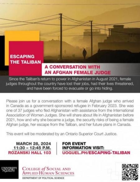 Poster of a foggy scene representing an Afghanistan city with a lone person walking through a deserted street with two buildings and utility poles. A black, yellow, and red square are staggered on top of one another, with the words “Escaping the Taliban” inside. The description, “A conversation with an Afghan female judge. Since the Taliban’s return to power in Afghanistan in August 2021, female judges throughout the country have lost their jobs, had their lives threatened, and have been forced to evacuate or go into hiding.” Below is the description of the event and the date, time, location, and link for more information and registration. At the bottom is the University of Guelph, Department of Political Science, and Social Sciences and Humanities Research Council of Canada logos.