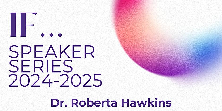 A multicoloured orb is in the right hand corner. The poster reads "IF... Speaker Series 2024-2025, Dr. Roberta Hawkins."