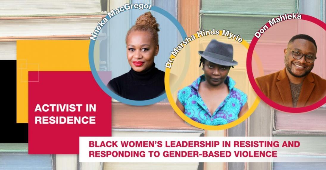 Poster for the Activist in Residence event, with photos of each guest, Nneka MacGregor, Dr. Marsha Hinds-Myrie, and Don Mahleka, in a circle with their names on the top of each. Below are the words: "Black women's leadership in resisting and responding to gender-based violence."